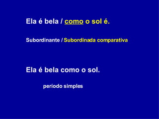 Ela é bela /  como  o sol é. Subordinante /  Subordinada comparativa Ela é bela como o sol. período simples 