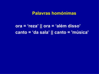 Palavras homónimas ora = ‘reza’ || ora = ‘além disso’ canto = ‘da sala’ || canto = 'música'  