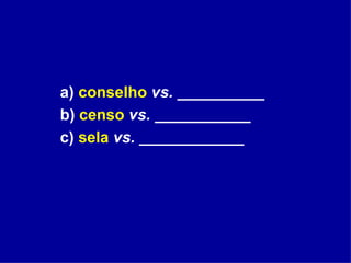 a)  conselho   vs.  __________ b)  censo   vs.  ___________ c)  sela   vs.  ____________ 