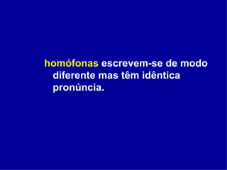 homófonas  escrevem-se de modo diferente mas têm idêntica pronúncia. 