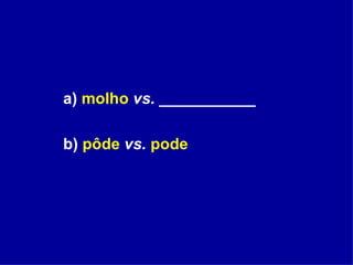 a)  molho   vs.  ___________ b)  pôde   vs.   pode 
