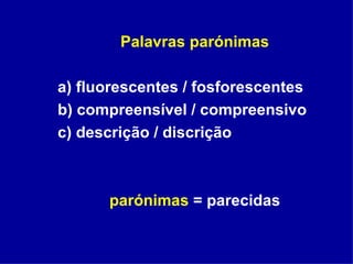 Palavras parónimas a) fluorescentes / fosforescentes b) compreensível / compreensivo c) descrição / discrição parónimas  = parecidas 