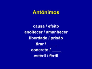 Antónimos causa / efeito anoitecer / amanhecer liberdade / prisão tirar / ____ concreto / ____ estéril / fértil 
