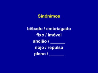 Sinónimos bêbado / embriagado fixo / imóvel ancião / ______ nojo / repulsa pleno / ______ 