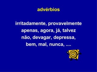 advérbios irritadamente, provavelmente apenas, agora, já, talvez não, devagar, depressa, bem, mal, nunca, .... 