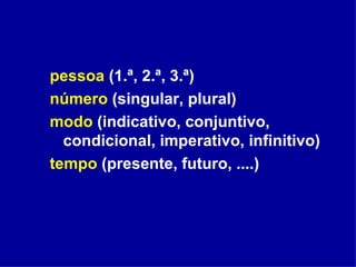 pessoa  (1.ª, 2.ª, 3.ª) número  (singular, plural)  modo  (indicativo, conjuntivo, condicional, imperativo, infinitivo) tempo  (presente, futuro, ....)   