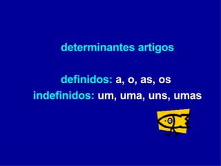 determinantes artigos definidos:  a, o, as, os  indefinidos:  um, uma, uns, umas 
