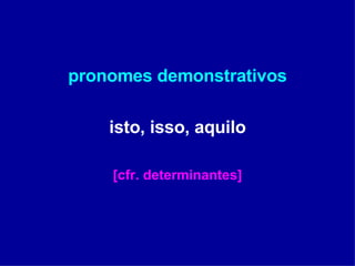 pronomes demonstrativos isto, isso, aquilo [cfr. determinantes] 