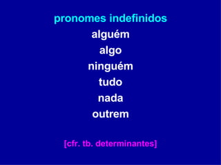 pronomes indefinidos alguém algo ninguém tudo nada outrem [cfr. tb. determinantes] 