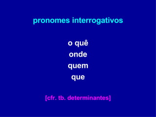 pronomes interrogativos o quê onde quem que [cfr. tb. determinantes] 