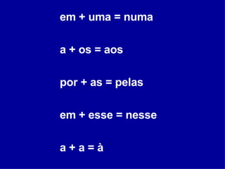 em + uma = numa a + os = aos por + as = pelas em + esse = nesse a + a = à 