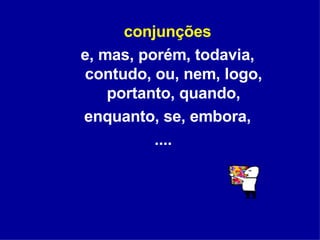 conjunções e, mas, porém, todavia, contudo, ou, nem, logo, portanto, quando, enquanto, se, embora, ....  