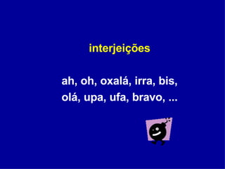 interjeições ah, oh, oxalá, irra, bis, olá, upa, ufa, bravo, ... 
