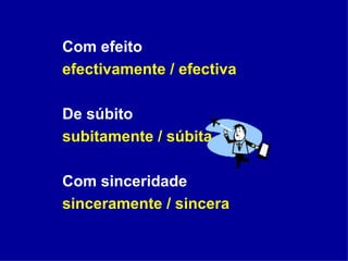 Com efeito efectivamente / efectiva De súbito subitamente / súbita Com sinceridade sinceramente / sincera   