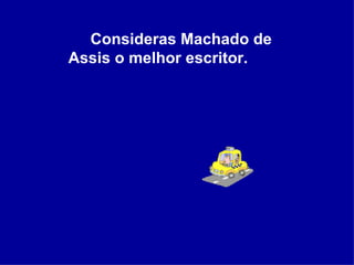 Consideras Machado de Assis o melhor escritor. 