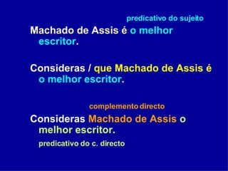 predicativo do sujeito Machado de Assis é  o melhor escritor . Consideras /  que Machado de Assis é   o melhor escritor . complemento directo Consideras  Machado de Assis   o melhor escritor . predicativo do c. directo 