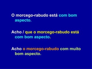 O morcego-rabudo está  com bom aspecto. Acho /  que o morcego-rabudo está  com bom aspecto . Acho  o morcego-rabudo   com muito bom aspecto. 