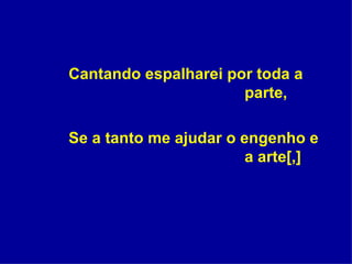 Cantando espalharei por toda a  parte, Se a tanto me ajudar o engenho e  a arte[,] 