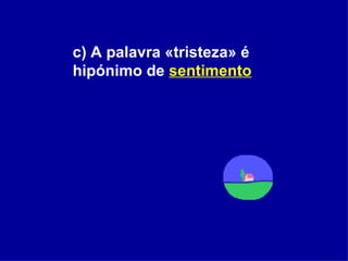 c) A palavra «tristeza» é hipónimo de  sentimento   
