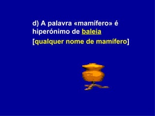 d) A palavra «mamífero» é hiperónimo de  baleia   [ qualquer nome de mamífero ] 