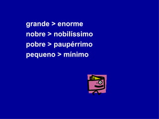 grande > enorme nobre > nobilíssimo pobre > paupérrimo pequeno > mínimo 