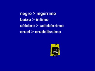 negro > nigérrimo baixo > ínfimo célebre > celebérrimo cruel > crudelíssimo  