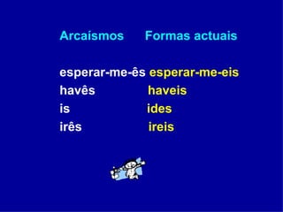 Arcaísmos  Formas actuais esperar-me-ês  esperar-me-eis havês  haveis   is  ides irês  ireis 