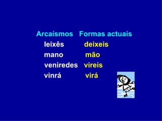 Arcaísmos  Formas actuais leixês  deixeis mano  mão   veniredes  vireis vinrá  virá 