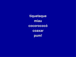 tiquetaque miau cocorococó coaxar pum! 