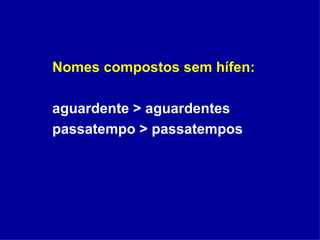Nomes compostos sem hífen: aguardente > aguardentes passatempo > passatempos 
