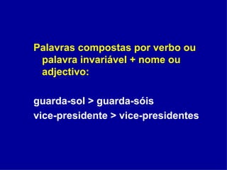 Palavras compostas por verbo ou palavra invariável + nome ou adjectivo: guarda-sol > guarda-sóis vice-presidente > vice-presidentes 