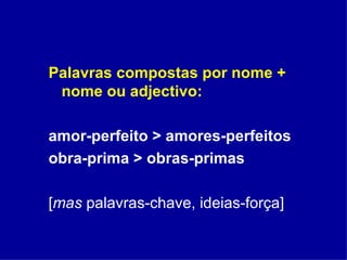 Palavras compostas por nome + nome ou adjectivo: amor-perfeito > amores-perfeitos obra-prima > obras-primas [ mas  palavras-chave, ideias-força] 