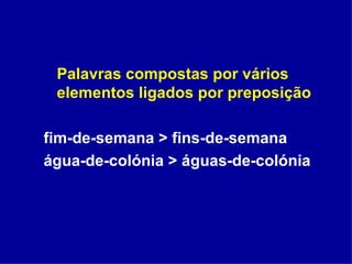 Palavras compostas por vários elementos ligados por preposição fim-de-semana > fins-de-semana água-de-colónia > águas-de-colónia 