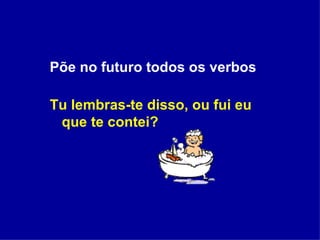 Põe no futuro todos os verbos Tu lembras-te disso, ou fui eu que te contei?  