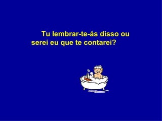 Tu lembrar-te-ás disso ou serei eu que te contarei?   