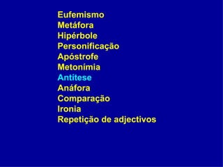 Eufemismo Metáfora Hipérbole Personificação Apóstrofe Metonímia Antítese Anáfora Comparação Ironia Repetição de adjectivos 