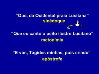 “ Que, da Ocidental praia Lusitana”  sinédoque “ Que eu canto o peito ilustre Lusitano”  metonímia “ E vós, Tágides minhas, pois criado”  apóstrofe 