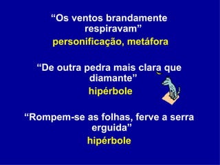“ Os ventos brandamente respiravam” personificação, metáfora “ De outra pedra mais clara que diamante” hipérbole “ Rompem-se as folhas, ferve a serra erguida”  hipérbole 