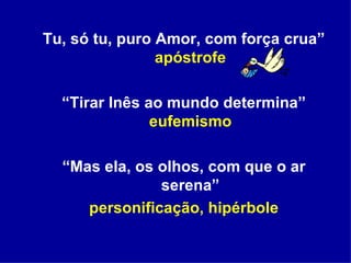Tu, só tu, puro Amor, com força crua”  apóstrofe “ Tirar Inês ao mundo determina”  eufemismo “ Mas ela, os olhos, com que o ar serena” personificação, hipérbole 