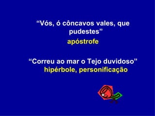 “ Vós, ó côncavos vales, que pudestes” apóstrofe “ Correu ao mar o Tejo duvidoso”  hipérbole, personificação 