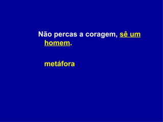 Não percas a coragem,  sê um homem . metáfora 