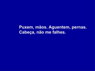   Puxem, mãos. Aguentem, pernas. Cabeça, não me falhes. 