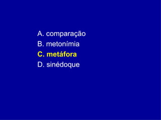 A. comparação  B. metonímia  C. metáfora   D. sinédoque 