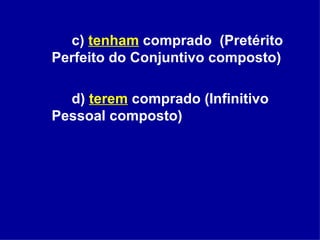 c)  tenham  comprado  (Pretérito Perfeito do Conjuntivo composto) d)   terem  comprado (Infinitivo Pessoal composto) 