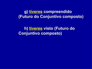g)  tiveres   compreendido (Futuro do Conjuntivo composto) h)  tiveres  visto (Futuro do Conjuntivo composto) 