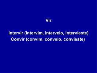 Vir Intervir (intervim, interveio, intervieste) Convir (convim, conveio, convieste)  
