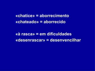 «chatice» = aborrecimento «chateado» = aborrecido «à rasca» = em dificuldades «desenrascar» = desenvencilhar 