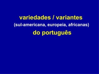 variedades / variantes   (sul-americana, europeia, africanas) do português 