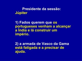   Presidente da sessão:  Júpiter 1) Fados querem que  os portugueses venham a alcançar a Índia e lá construir um império .  2) a armada de Vasco da Gama  está fatigada e a precisar de ajuda. 