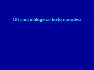 Útil para  diálogo  ou  texto narrativo 